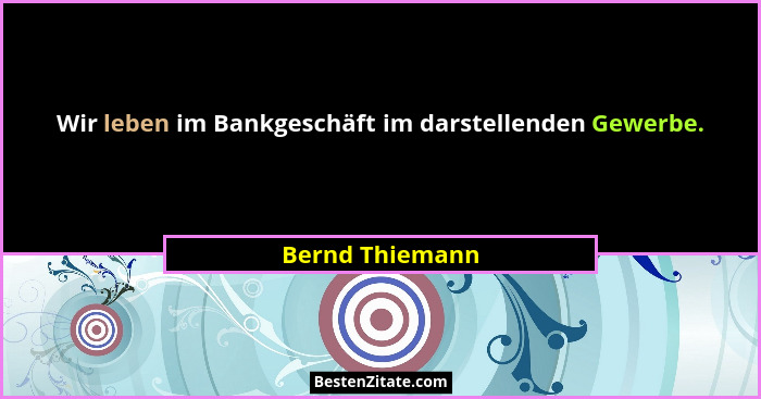 Wir leben im Bankgeschäft im darstellenden Gewerbe.... - Bernd Thiemann