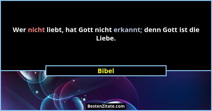 Wer nicht liebt, hat Gott nicht erkannt; denn Gott ist die Liebe.... - Bibel