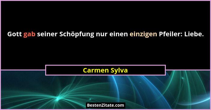 Gott gab seiner Schöpfung nur einen einzigen Pfeiler: Liebe.... - Carmen Sylva