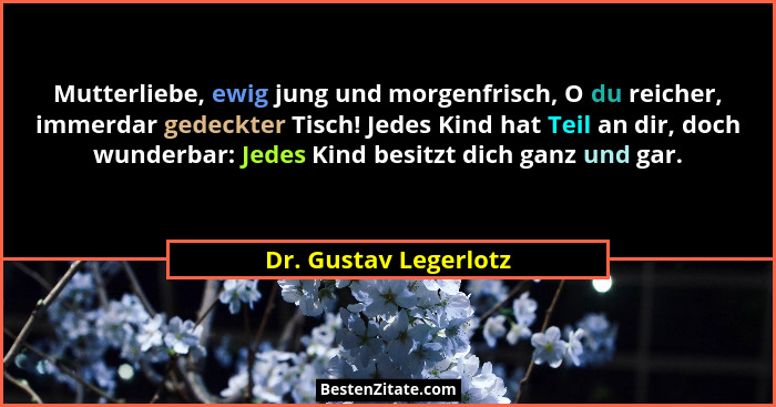 Mutterliebe, ewig jung und morgenfrisch, O du reicher, immerdar gedeckter Tisch! Jedes Kind hat Teil an dir, doch wunderbar: Je... - Dr. Gustav Legerlotz