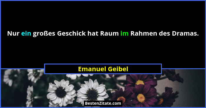 Nur ein großes Geschick hat Raum im Rahmen des Dramas.... - Emanuel Geibel