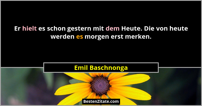Er hielt es schon gestern mit dem Heute. Die von heute werden es morgen erst merken.... - Emil Baschnonga