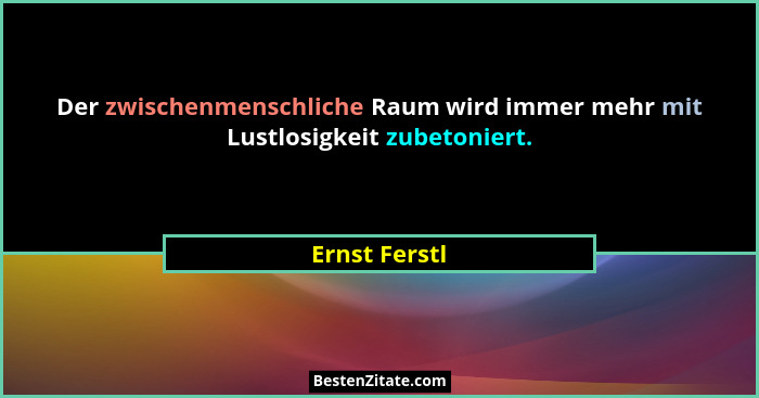 Der zwischenmenschliche Raum wird immer mehr mit Lustlosigkeit zubetoniert.... - Ernst Ferstl