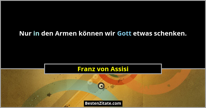 Nur in den Armen können wir Gott etwas schenken.... - Franz von Assisi