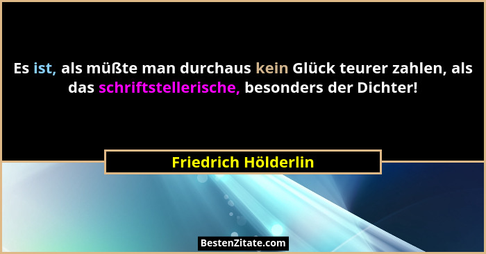 Es ist, als müßte man durchaus kein Glück teurer zahlen, als das schriftstellerische, besonders der Dichter!... - Friedrich Hölderlin