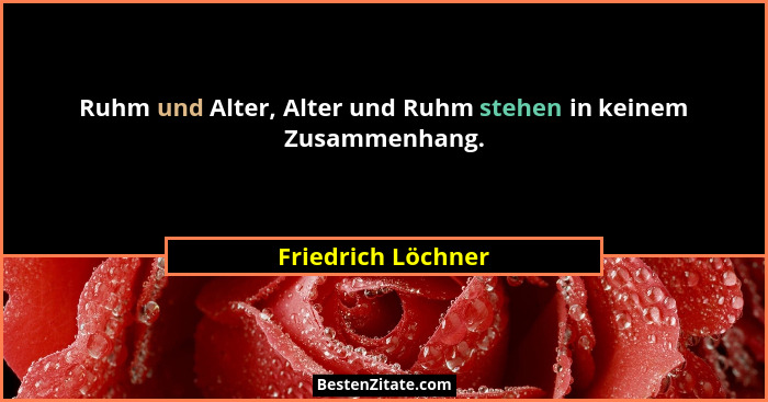 Ruhm und Alter, Alter und Ruhm stehen in keinem Zusammenhang.... - Friedrich Löchner