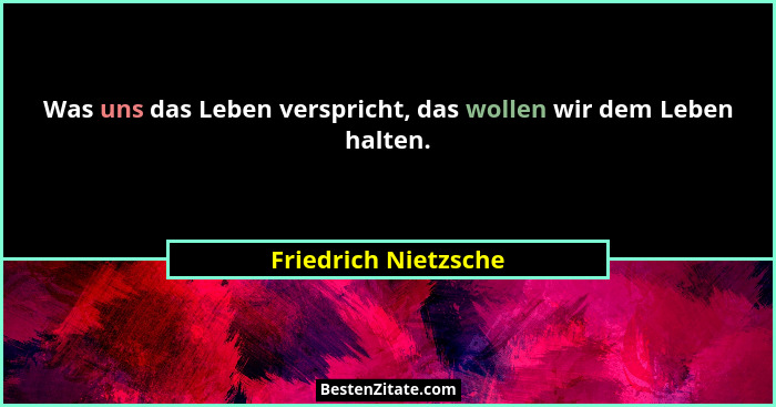 Was uns das Leben verspricht, das wollen wir dem Leben halten.... - Friedrich Nietzsche