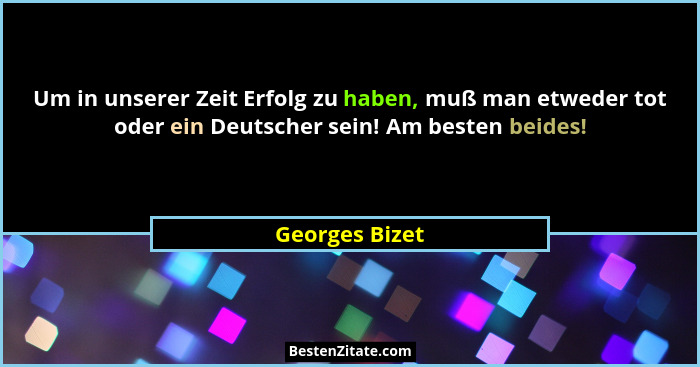Um in unserer Zeit Erfolg zu haben, muß man etweder tot oder ein Deutscher sein! Am besten beides!... - Georges Bizet