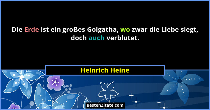 Die Erde ist ein großes Golgatha, wo zwar die Liebe siegt, doch auch verblutet.... - Heinrich Heine