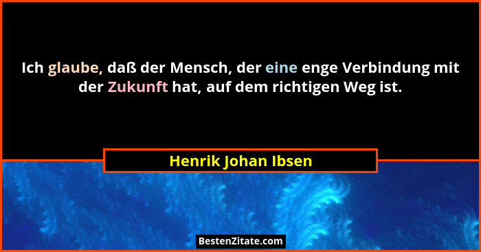 Ich glaube, daß der Mensch, der eine enge Verbindung mit der Zukunft hat, auf dem richtigen Weg ist.... - Henrik Johan Ibsen