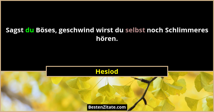 Sagst du Böses, geschwind wirst du selbst noch Schlimmeres hören.... - Hesiod