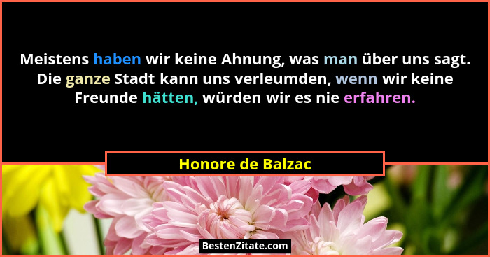 Meistens haben wir keine Ahnung, was man über uns sagt. Die ganze Stadt kann uns verleumden, wenn wir keine Freunde hätten, würden... - Honore de Balzac