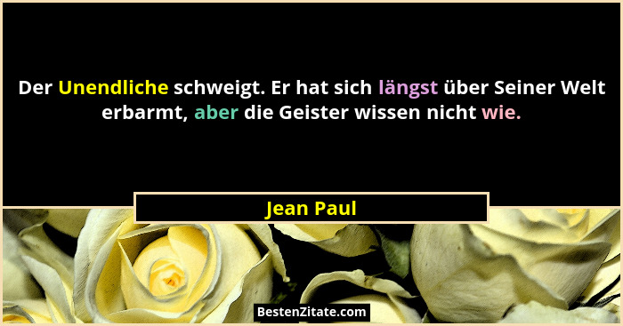 Der Unendliche schweigt. Er hat sich längst über Seiner Welt erbarmt, aber die Geister wissen nicht wie.... - Jean Paul