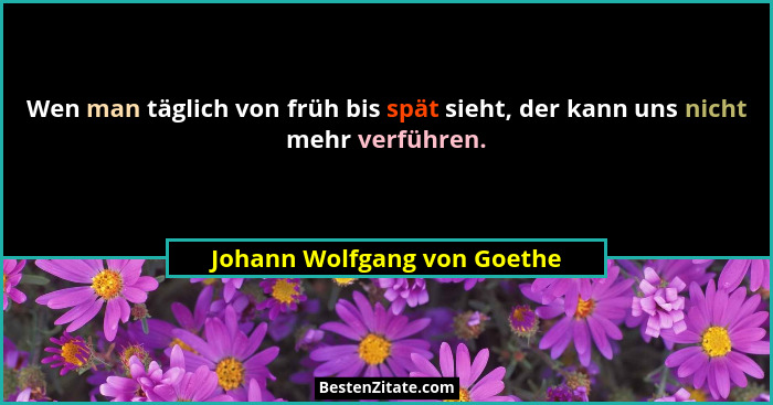 Wen man täglich von früh bis spät sieht, der kann uns nicht mehr verführen.... - Johann Wolfgang von Goethe