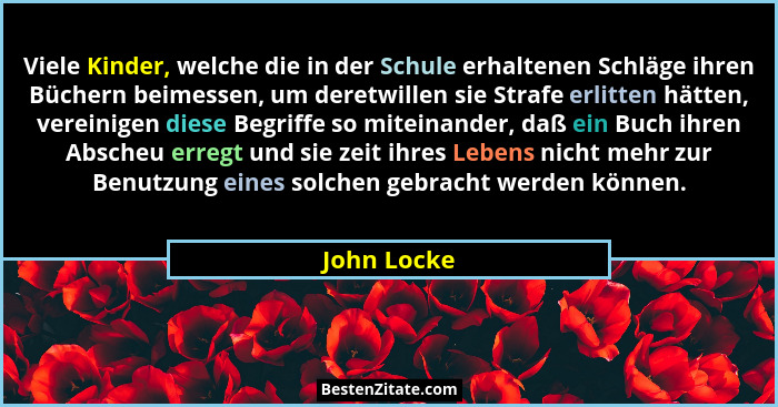 Viele Kinder, welche die in der Schule erhaltenen Schläge ihren Büchern beimessen, um deretwillen sie Strafe erlitten hätten, vereinigen... - John Locke