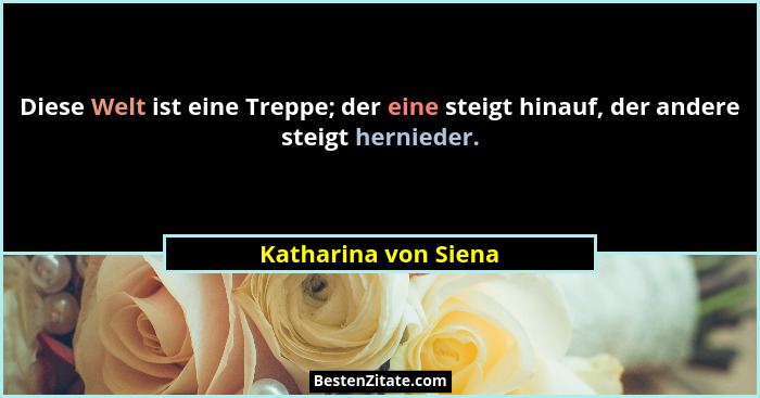Diese Welt ist eine Treppe; der eine steigt hinauf, der andere steigt hernieder.... - Katharina von Siena