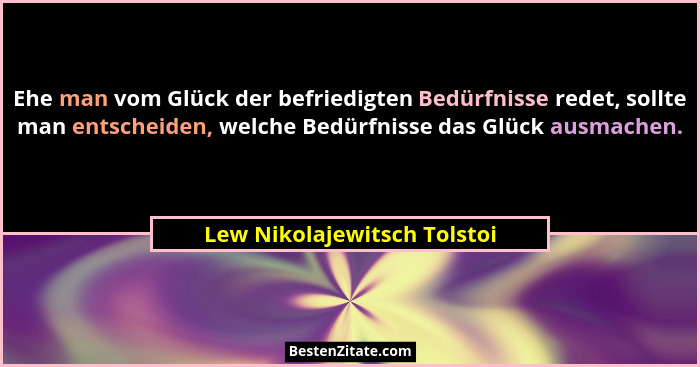 Ehe man vom Glück der befriedigten Bedürfnisse redet, sollte man entscheiden, welche Bedürfnisse das Glück ausmachen.... - Lew Nikolajewitsch Tolstoi