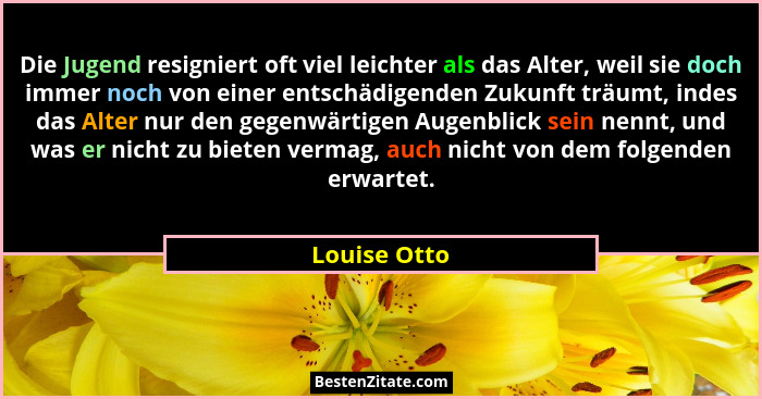 Die Jugend resigniert oft viel leichter als das Alter, weil sie doch immer noch von einer entschädigenden Zukunft träumt, indes das Alte... - Louise Otto