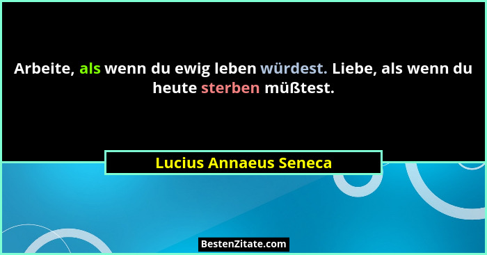 Arbeite, als wenn du ewig leben würdest. Liebe, als wenn du heute sterben müßtest.... - Lucius Annaeus Seneca