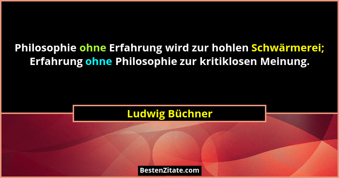 Philosophie ohne Erfahrung wird zur hohlen Schwärmerei; Erfahrung ohne Philosophie zur kritiklosen Meinung.... - Ludwig Büchner
