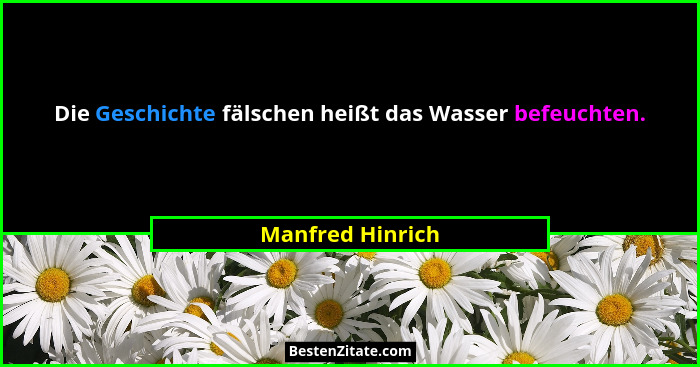 Die Geschichte fälschen heißt das Wasser befeuchten.... - Manfred Hinrich