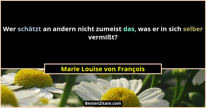 Wer schätzt an andern nicht zumeist das, was er in sich selber vermißt?... - Marie Louise von François