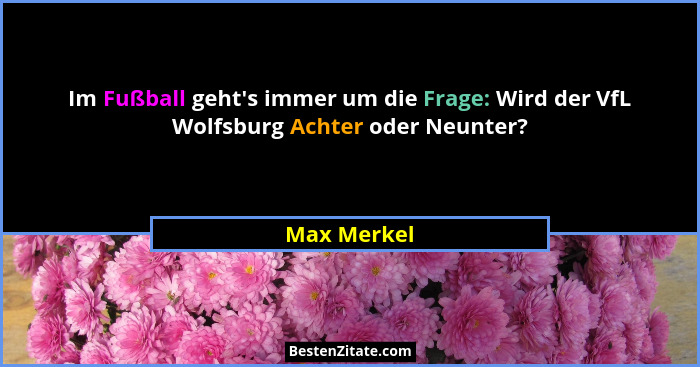 Im Fußball geht's immer um die Frage: Wird der VfL Wolfsburg Achter oder Neunter?... - Max Merkel