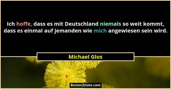 Ich hoffe, dass es mit Deutschland niemals so weit kommt, dass es einmal auf jemanden wie mich angewiesen sein wird.... - Michael Glos