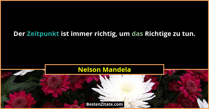 Der Zeitpunkt ist immer richtig, um das Richtige zu tun.... - Nelson Mandela