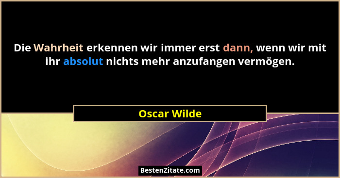 Die Wahrheit erkennen wir immer erst dann, wenn wir mit ihr absolut nichts mehr anzufangen vermögen.... - Oscar Wilde