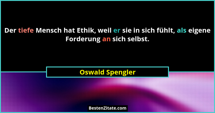 Der tiefe Mensch hat Ethik, weil er sie in sich fühlt, als eigene Forderung an sich selbst.... - Oswald Spengler