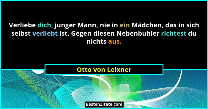 Verliebe dich, junger Mann, nie in ein Mädchen, das in sich selbst verliebt ist. Gegen diesen Nebenbuhler richtest du nichts aus.... - Otto von Leixner