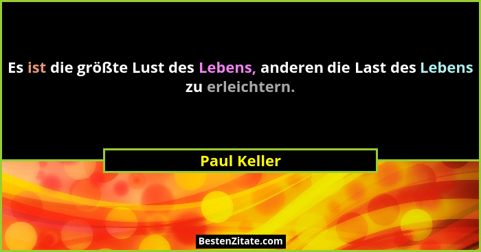 Es ist die größte Lust des Lebens, anderen die Last des Lebens zu erleichtern.... - Paul Keller