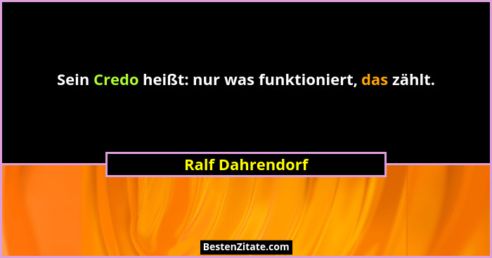 Sein Credo heißt: nur was funktioniert, das zählt.... - Ralf Dahrendorf