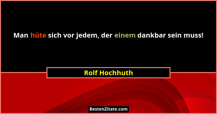 Man hüte sich vor jedem, der einem dankbar sein muss!... - Rolf Hochhuth