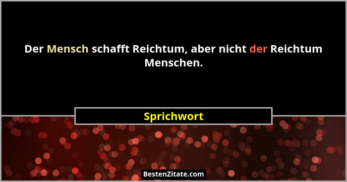 Der Mensch schafft Reichtum, aber nicht der Reichtum Menschen.... - Sprichwort