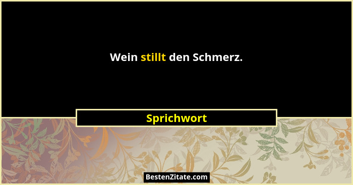Wein stillt den Schmerz.... - Sprichwort