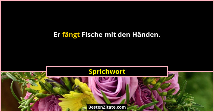 Er fängt Fische mit den Händen.... - Sprichwort