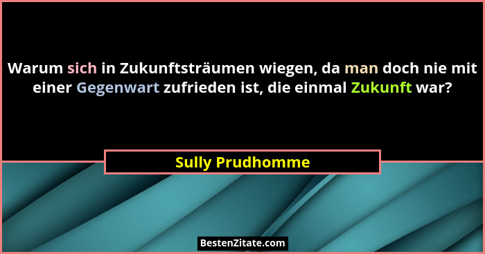 Warum sich in Zukunftsträumen wiegen, da man doch nie mit einer Gegenwart zufrieden ist, die einmal Zukunft war?... - Sully Prudhomme