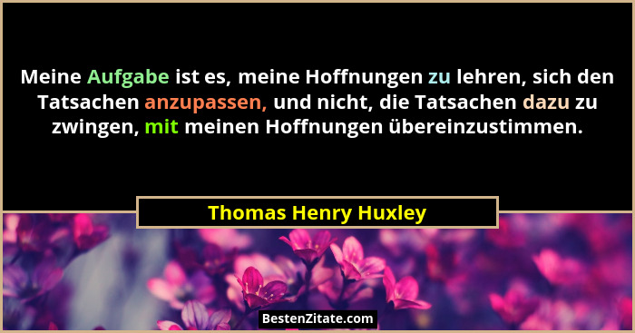 Meine Aufgabe ist es, meine Hoffnungen zu lehren, sich den Tatsachen anzupassen, und nicht, die Tatsachen dazu zu zwingen, mit m... - Thomas Henry Huxley