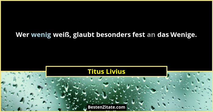 Wer wenig weiß, glaubt besonders fest an das Wenige.... - Titus Livius