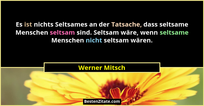 Es ist nichts Seltsames an der Tatsache, dass seltsame Menschen seltsam sind. Seltsam wäre, wenn seltsame Menschen nicht seltsam wären... - Werner Mitsch