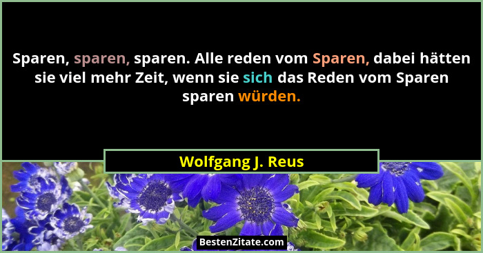 Sparen, sparen, sparen. Alle reden vom Sparen, dabei hätten sie viel mehr Zeit, wenn sie sich das Reden vom Sparen sparen würden.... - Wolfgang J. Reus