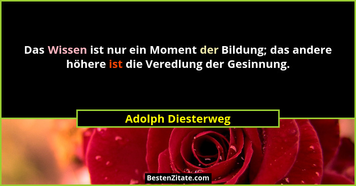 Das Wissen ist nur ein Moment der Bildung; das andere höhere ist die Veredlung der Gesinnung.... - Adolph Diesterweg