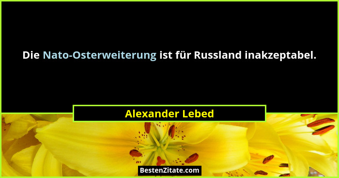 Die Nato-Osterweiterung ist für Russland inakzeptabel.... - Alexander Lebed