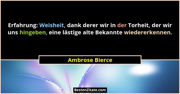 Erfahrung: Weisheit, dank derer wir in der Torheit, der wir uns hingeben, eine lästige alte Bekannte wiedererkennen.... - Ambrose Bierce