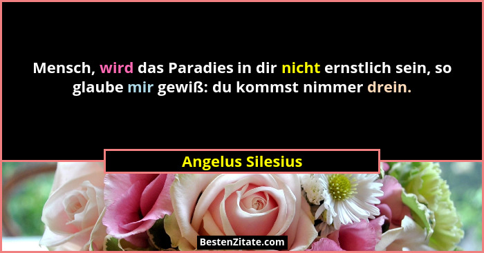 Mensch, wird das Paradies in dir nicht ernstlich sein, so glaube mir gewiß: du kommst nimmer drein.... - Angelus Silesius