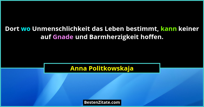 Dort wo Unmenschlichkeit das Leben bestimmt, kann keiner auf Gnade und Barmherzigkeit hoffen.... - Anna Politkowskaja