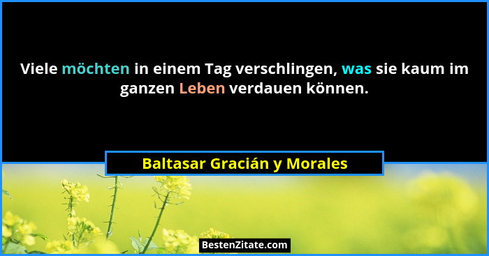 Viele möchten in einem Tag verschlingen, was sie kaum im ganzen Leben verdauen können.... - Baltasar Gracián y Morales
