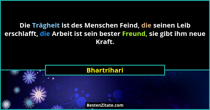Die Trägheit ist des Menschen Feind, die seinen Leib erschlafft, die Arbeit ist sein bester Freund, sie gibt ihm neue Kraft.... - Bhartrihari
